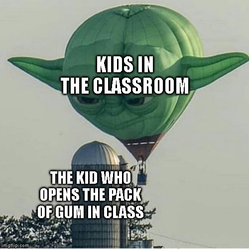 Yoda Balloon | KIDS IN THE CLASSROOM; THE KID WHO OPENS THE PACK OF GUM IN CLASS | image tagged in yoda balloon | made w/ Imgflip meme maker