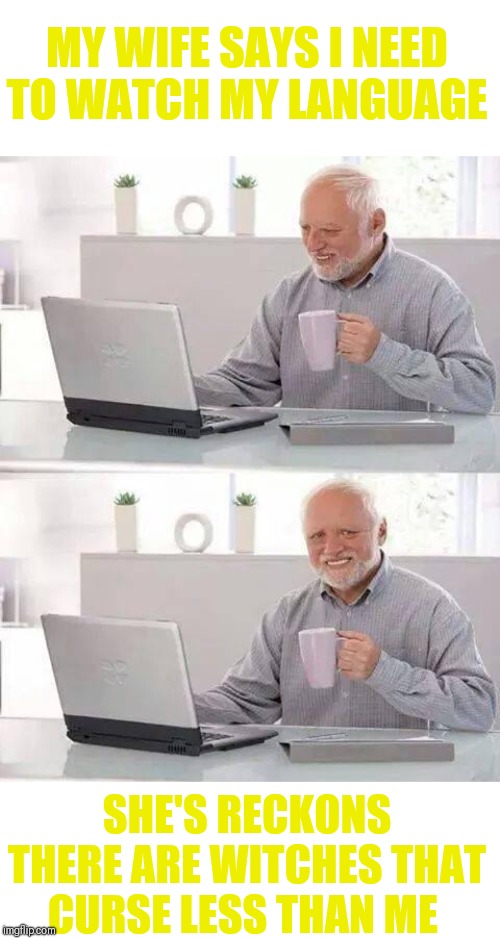 Hide the Pain Harold | MY WIFE SAYS I NEED TO WATCH MY LANGUAGE; SHE'S RECKONS THERE ARE WITCHES THAT CURSE LESS THAN ME | image tagged in memes,hide the pain harold,hide the profanity,curse you harold | made w/ Imgflip meme maker