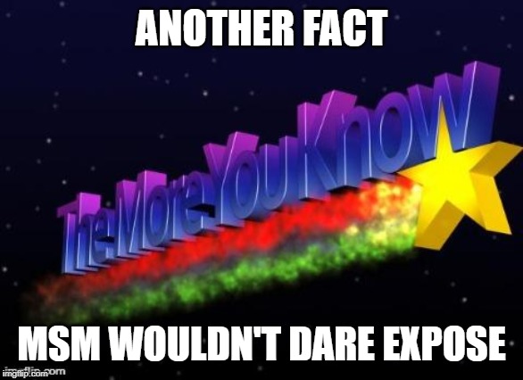 the more you know | ANOTHER FACT MSM WOULDN'T DARE EXPOSE | image tagged in the more you know | made w/ Imgflip meme maker