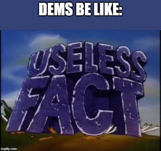 useless fact | DEMS BE LIKE: | image tagged in useless fact | made w/ Imgflip meme maker