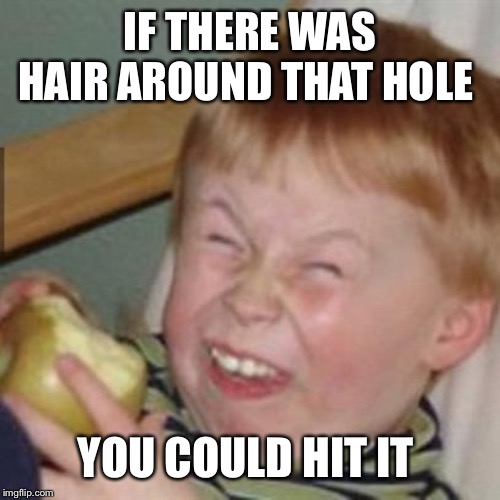 mocking laugh face | IF THERE WAS HAIR AROUND THAT HOLE; YOU COULD HIT IT | image tagged in mocking laugh face | made w/ Imgflip meme maker