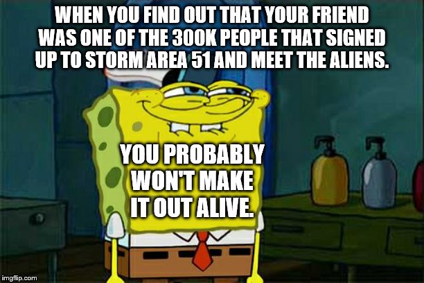 Don't You Squidward Meme | WHEN YOU FIND OUT THAT YOUR FRIEND WAS ONE OF THE 300K PEOPLE THAT SIGNED UP TO STORM AREA 51 AND MEET THE ALIENS. YOU PROBABLY WON'T MAKE IT OUT ALIVE. | image tagged in memes,dont you squidward | made w/ Imgflip meme maker