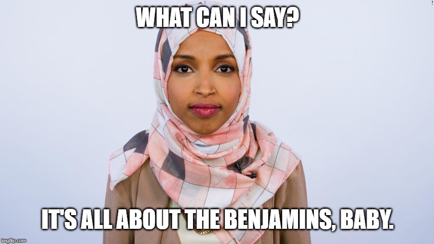 Ilhan Omar | WHAT CAN I SAY? IT'S ALL ABOUT THE BENJAMINS, BABY. | image tagged in ilhan omar | made w/ Imgflip meme maker