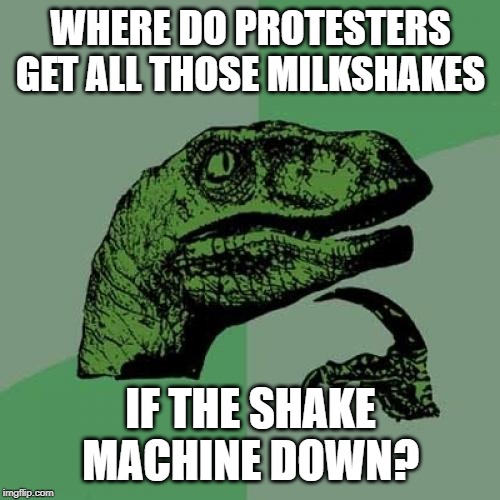 Philosoraptor Meme | WHERE DO PROTESTERS GET ALL THOSE MILKSHAKES; IF THE SHAKE MACHINE DOWN? | image tagged in memes,philosoraptor | made w/ Imgflip meme maker