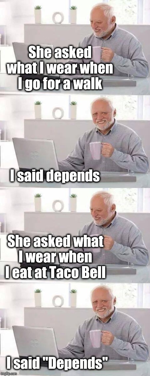 I don't blame you, Harold. LOL | She asked what I wear when I go for a walk; I said depends; She asked what I wear when I eat at Taco Bell; I said "Depends" | image tagged in hide the pain harold,depends,protection,lol | made w/ Imgflip meme maker