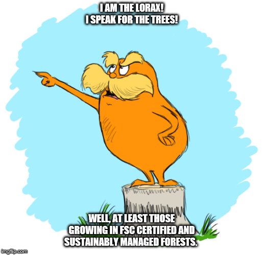 The lorax | I AM THE LORAX! I SPEAK FOR THE TREES! WELL, AT LEAST THOSE GROWING IN FSC CERTIFIED AND SUSTAINABLY MANAGED FORESTS. | image tagged in the lorax | made w/ Imgflip meme maker