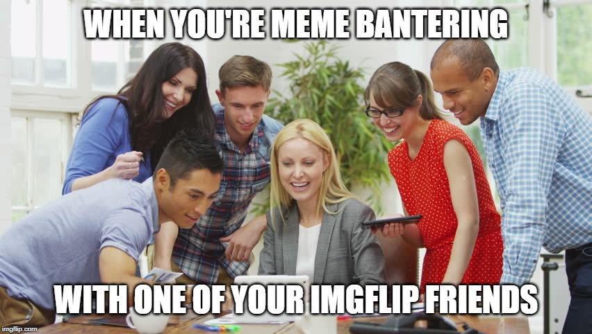 Laughing at computer | WHEN YOU'RE MEME BANTERING; WITH ONE OF YOUR IMGFLIP FRIENDS | image tagged in laughing at computer | made w/ Imgflip meme maker