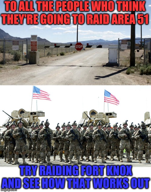 Good luck raiding a government facility | TO ALL THE PEOPLE WHO THINK THEY'RE GOING TO RAID AREA 51; TRY RAIDING FORT KNOX AND SEE HOW THAT WORKS OUT | image tagged in am i the only one around here,area 51,fort knox,us government,left exit 12 off ramp,good luck | made w/ Imgflip meme maker