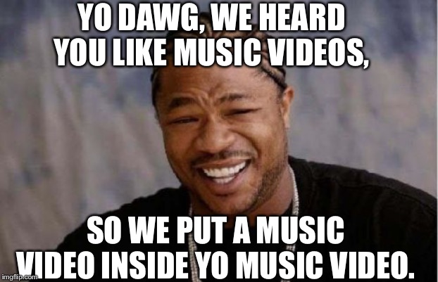 Yo Dawg Heard You Meme | YO DAWG, WE HEARD YOU LIKE MUSIC VIDEOS, SO WE PUT A MUSIC VIDEO INSIDE YO MUSIC VIDEO. | image tagged in memes,yo dawg heard you,music videos,youtube,music | made w/ Imgflip meme maker