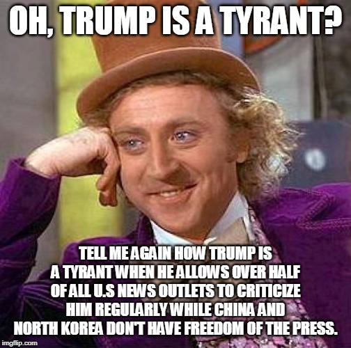 Trump ≠ Tyrant | OH, TRUMP IS A TYRANT? TELL ME AGAIN HOW TRUMP IS A TYRANT WHEN HE ALLOWS OVER HALF OF ALL U.S NEWS OUTLETS TO CRITICIZE HIM REGULARLY WHILE CHINA AND NORTH KOREA DON'T HAVE FREEDOM OF THE PRESS. | image tagged in memes,creepy condescending wonka,donald trump,president,freedom of the press | made w/ Imgflip meme maker