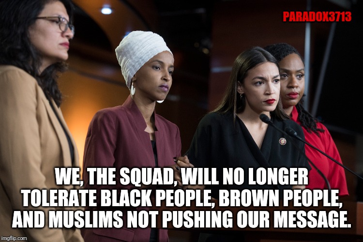 The Squad message is the ONLY message. | PARADOX3713; WE, THE SQUAD, WILL NO LONGER TOLERATE BLACK PEOPLE, BROWN PEOPLE, AND MUSLIMS NOT PUSHING OUR MESSAGE. | image tagged in memes,aoc,nancy pelosi,politics,liberals,squad | made w/ Imgflip meme maker