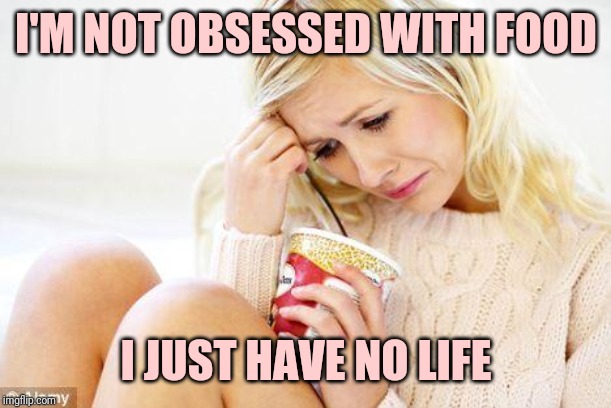 crying woman eating ice cream | I'M NOT OBSESSED WITH FOOD; I JUST HAVE NO LIFE | image tagged in crying woman eating ice cream | made w/ Imgflip meme maker