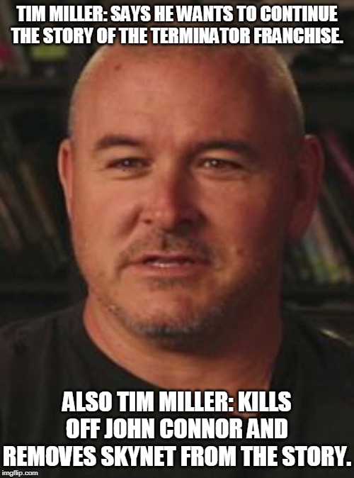 Terminator: Dark Spoilers | TIM MILLER: SAYS HE WANTS TO CONTINUE THE STORY OF THE TERMINATOR FRANCHISE. ALSO TIM MILLER: KILLS OFF JOHN CONNOR AND REMOVES SKYNET FROM THE STORY. | image tagged in tim miller,memes,terminator,contradiction,spoiler alert | made w/ Imgflip meme maker