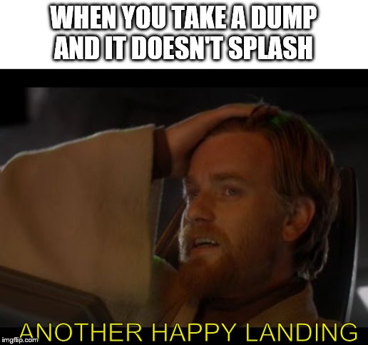 Another Happy Landing | WHEN YOU TAKE A DUMP AND IT DOESN'T SPLASH; ANOTHER HAPPY LANDING | image tagged in another happy landing,memes,star wars,obi wan kenobi | made w/ Imgflip meme maker