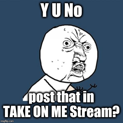 Y U No Meme | Y U No post that in TAKE ON ME Stream? | image tagged in memes,y u no | made w/ Imgflip meme maker