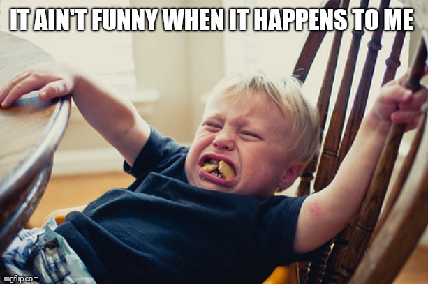 Toddler Tantrum | IT AIN'T FUNNY WHEN IT HAPPENS TO ME | image tagged in toddler tantrum | made w/ Imgflip meme maker