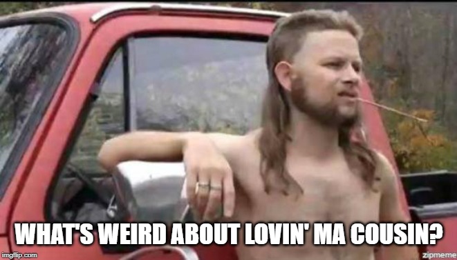 almost politically correct redneck | WHAT'S WEIRD ABOUT LOVIN' MA COUSIN? | image tagged in almost politically correct redneck | made w/ Imgflip meme maker