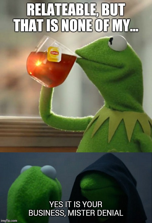 RELATEABLE, BUT THAT IS NONE OF MY... YES IT IS YOUR BUSINESS, MISTER DENIAL | image tagged in memes,but thats none of my business,evil kermit | made w/ Imgflip meme maker