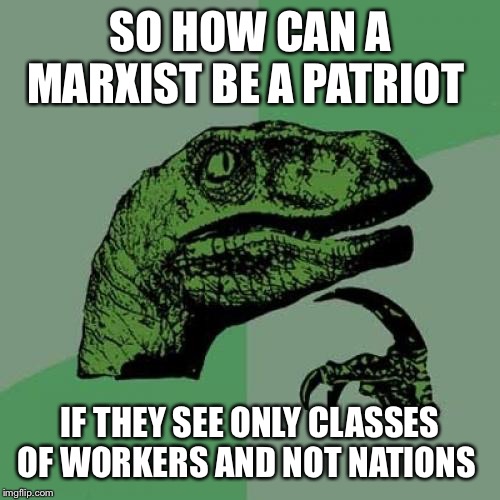 Philosoraptor Meme | SO HOW CAN A MARXIST BE A PATRIOT; IF THEY SEE ONLY CLASSES OF WORKERS AND NOT NATIONS | image tagged in memes,philosoraptor | made w/ Imgflip meme maker