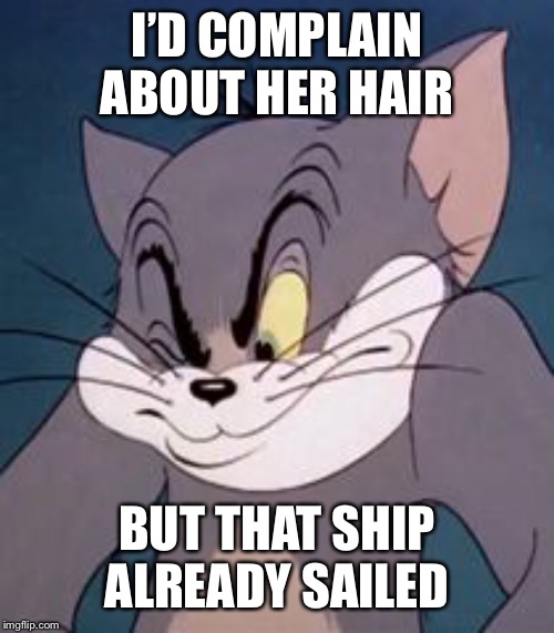 Tom cat | I’D COMPLAIN ABOUT HER HAIR BUT THAT SHIP ALREADY SAILED | image tagged in tom cat | made w/ Imgflip meme maker