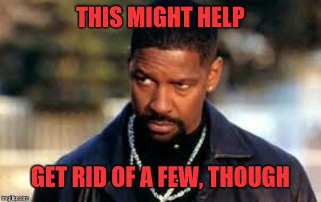 Denzel straight face | THIS MIGHT HELP GET RID OF A FEW, THOUGH | image tagged in denzel straight face | made w/ Imgflip meme maker
