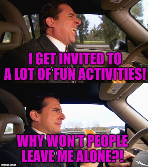 Michael Scott smile now cry later | I GET INVITED TO A LOT OF FUN ACTIVITIES! WHY WON'T PEOPLE LEAVE ME ALONE?! | image tagged in michael scott smile now cry later | made w/ Imgflip meme maker