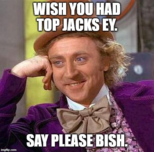 Creepy Condescending Wonka | WISH YOU HAD TOP JACKS EY. SAY PLEASE BISH. | image tagged in memes,creepy condescending wonka | made w/ Imgflip meme maker