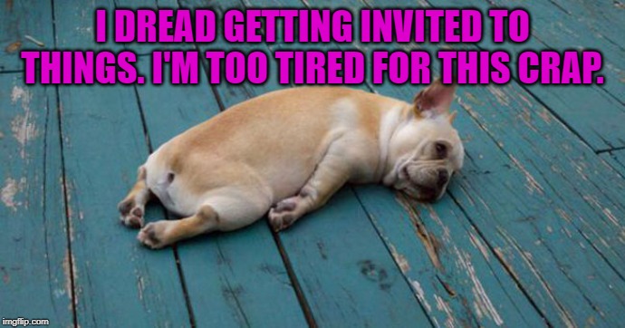 Exhausted  | I DREAD GETTING INVITED TO THINGS. I'M TOO TIRED FOR THIS CRAP. | image tagged in exhausted | made w/ Imgflip meme maker