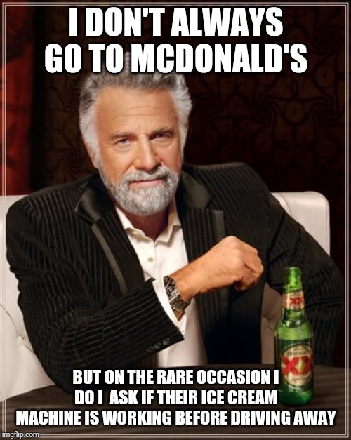 The Most Interesting Man In The World Meme | I DON'T ALWAYS GO TO MCDONALD'S; BUT ON THE RARE OCCASION I DO I  ASK IF THEIR ICE CREAM MACHINE IS WORKING BEFORE DRIVING AWAY | image tagged in memes,the most interesting man in the world,mcdonald's,ice cream | made w/ Imgflip meme maker