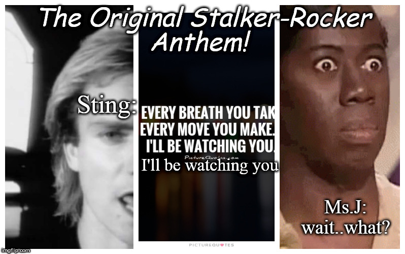 America's First Top Stalker! | Anthem! The Original Stalker-Rocker; Sting:; I'll be watching you; Ms.J: wait..what? | image tagged in sting,stalker,america's next top model | made w/ Imgflip meme maker