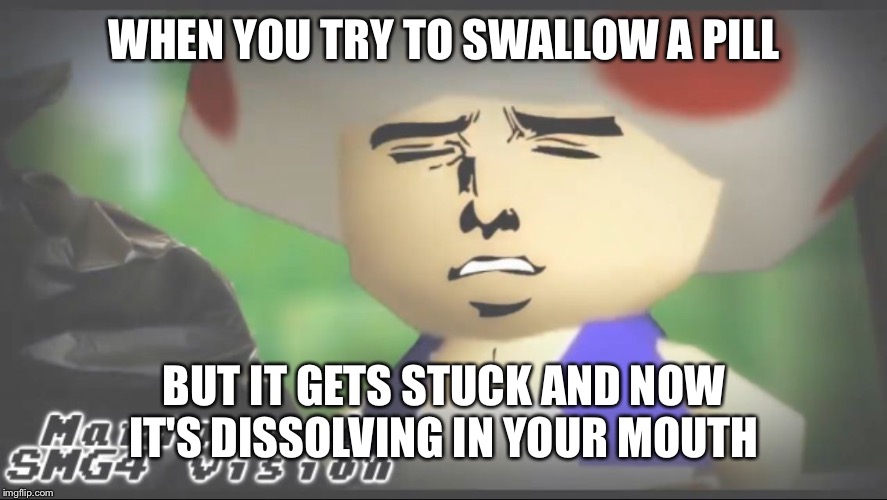 smg4 toad sexy face | WHEN YOU TRY TO SWALLOW A PILL; BUT IT GETS STUCK AND NOW IT'S DISSOLVING IN YOUR MOUTH | image tagged in smg4 toad sexy face | made w/ Imgflip meme maker