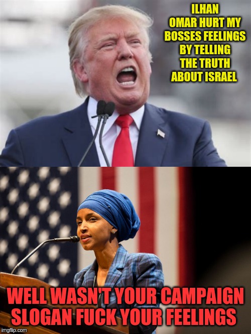 Zionist cuck trump | ILHAN OMAR HURT MY BOSSES FEELINGS BY TELLING THE TRUTH ABOUT ISRAEL; WELL WASN'T YOUR CAMPAIGN SLOGAN FUCK YOUR FEELINGS | image tagged in donald trump | made w/ Imgflip meme maker