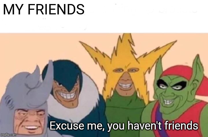 Me And The Boys Meme | MY FRIENDS; Excuse me, you haven't friends | image tagged in memes,me and the boys | made w/ Imgflip meme maker
