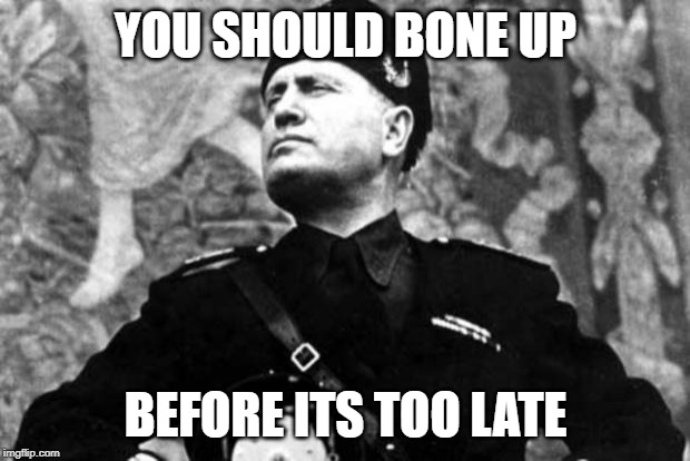 mussolini | YOU SHOULD BONE UP BEFORE ITS TOO LATE | image tagged in mussolini | made w/ Imgflip meme maker