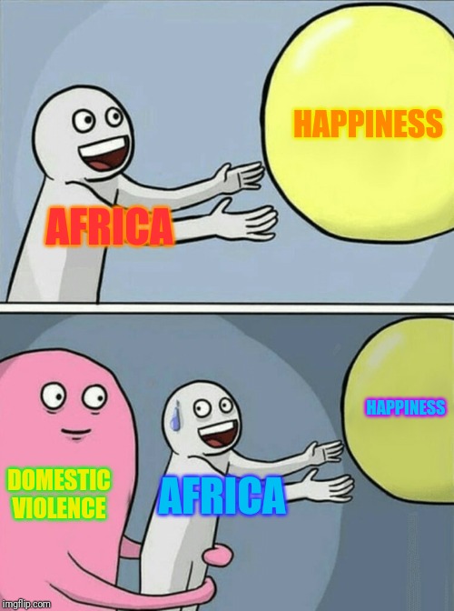 Serious Issues | HAPPINESS; AFRICA; HAPPINESS; DOMESTIC VIOLENCE; AFRICA | image tagged in memes,running away balloon,africa,domestic violence | made w/ Imgflip meme maker