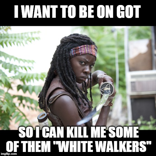 Michonne | I WANT TO BE ON GOT SO I CAN KILL ME SOME OF THEM "WHITE WALKERS" | image tagged in michonne | made w/ Imgflip meme maker
