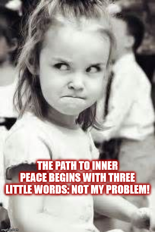 INNER PEACE | THE PATH TO INNER PEACE BEGINS WITH THREE LITTLE WORDS: NOT MY PROBLEM! | image tagged in peace,angry girl,not my problem,words,little girl,girl | made w/ Imgflip meme maker