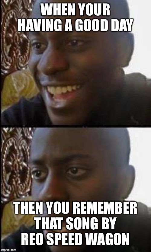Disappointed Black Guy | WHEN YOUR HAVING A GOOD DAY; THEN YOU REMEMBER THAT SONG BY  REO SPEED WAGON | image tagged in disappointed black guy | made w/ Imgflip meme maker