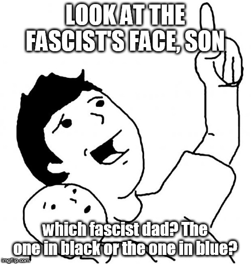Look Son | LOOK AT THE FASCIST'S FACE, SON which fascist dad? The one in black or the one in blue? | image tagged in look son | made w/ Imgflip meme maker