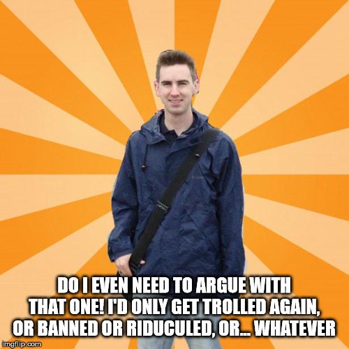 Pessimistic Rob | DO I EVEN NEED TO ARGUE WITH THAT ONE! I'D ONLY GET TROLLED AGAIN, OR BANNED OR RIDUCULED, OR... WHATEVER | image tagged in pessimistic rob | made w/ Imgflip meme maker