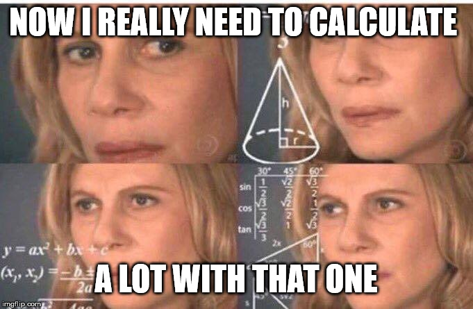 Math lady/Confused lady | NOW I REALLY NEED TO CALCULATE A LOT WITH THAT ONE | image tagged in math lady/confused lady | made w/ Imgflip meme maker