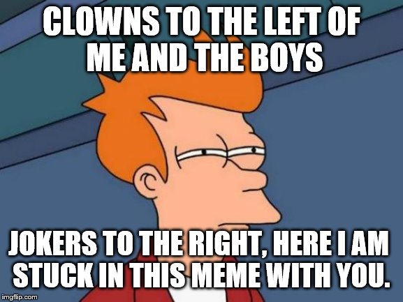 Futurama Fry Meme | CLOWNS TO THE LEFT OF
 ME AND THE BOYS JOKERS TO THE RIGHT, HERE I AM 
STUCK IN THIS MEME WITH YOU. | image tagged in memes,futurama fry | made w/ Imgflip meme maker