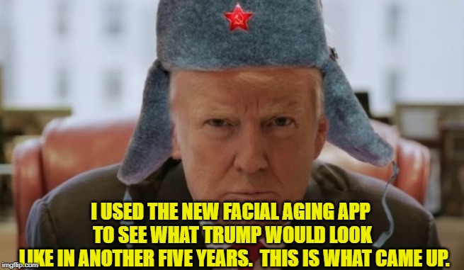Trump Aging App | I USED THE NEW FACIAL AGING APP 
TO SEE WHAT TRUMP WOULD LOOK
 LIKE IN ANOTHER FIVE YEARS.  THIS IS WHAT CAME UP. | image tagged in trump russia collusion,in soviet russia,trump traitor,donald trump approves,donald trump memes | made w/ Imgflip meme maker
