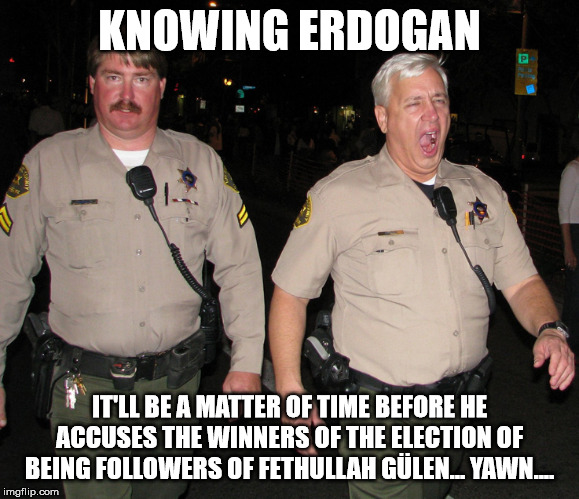 KNOWING ERDOGAN IT'LL BE A MATTER OF TIME BEFORE HE ACCUSES THE WINNERS OF THE ELECTION OF BEING FOLLOWERS OF FETHULLAH GÜLEN... YAWN.... | made w/ Imgflip meme maker