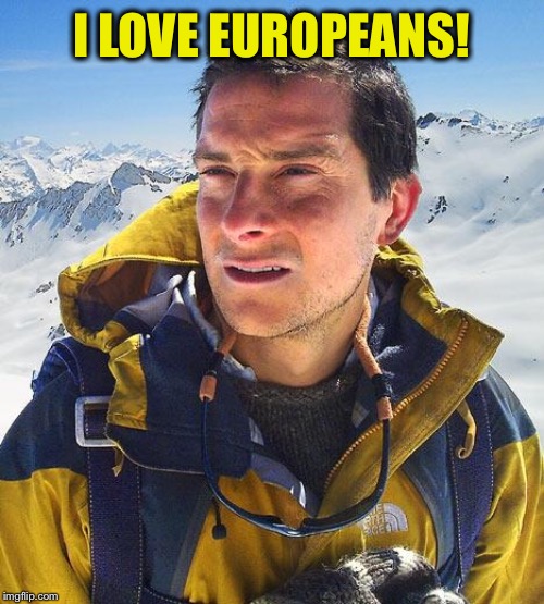 Bear Grylls Meme | I LOVE EUROPEANS! | image tagged in memes,bear grylls | made w/ Imgflip meme maker