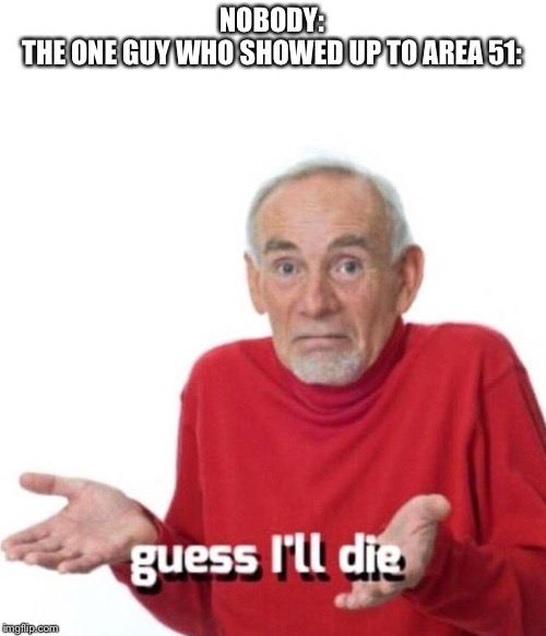 Guess I’ll die |  NOBODY:
THE ONE GUY WHO SHOWED UP TO AREA 51: | image tagged in guess ill die | made w/ Imgflip meme maker