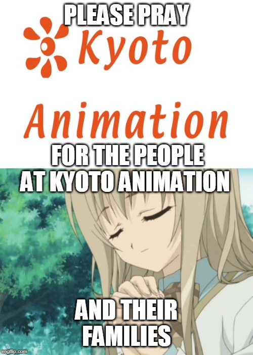 PLEASE PRAY | PLEASE PRAY; FOR THE PEOPLE AT KYOTO ANIMATION; AND THEIR FAMILIES | image tagged in anime,kyoto | made w/ Imgflip meme maker
