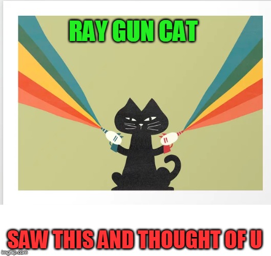 RAY GUN CAT SAW THIS AND THOUGHT OF U | made w/ Imgflip meme maker