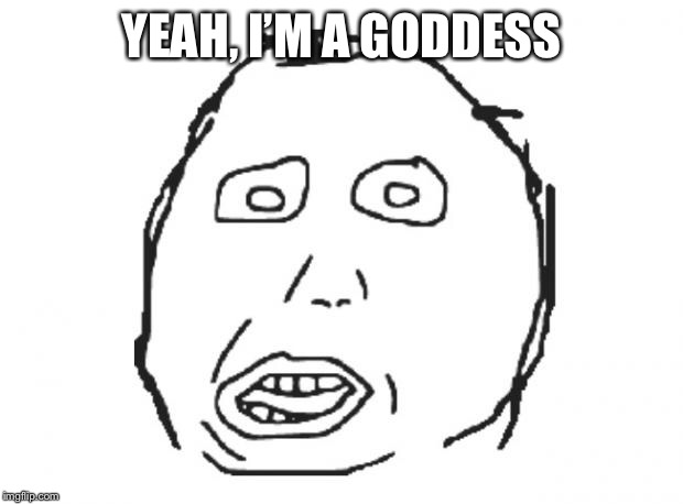 Idiot Face | YEAH, I’M A GODDESS | image tagged in idiot face | made w/ Imgflip meme maker
