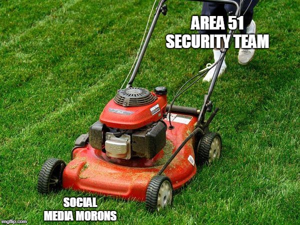 lawnmower | AREA 51 SECURITY TEAM; SOCIAL MEDIA MORONS | image tagged in lawnmower | made w/ Imgflip meme maker